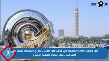 هل وصلت Clubs المصرية إلى موعد غلق القيد بالدوري الممتاز؟ تعرف على التفاصيل قبل انتهاء المهلة الأخيرة
